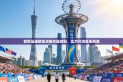 世界篮球联赛决胜关键时刻，实力对决紧张刺激