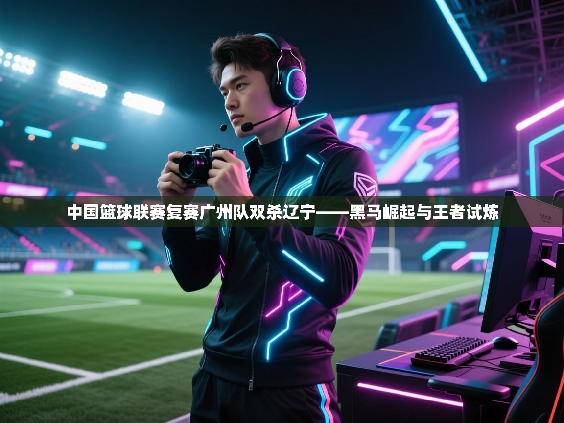 中国篮球联赛复赛广州队双杀辽宁——黑马崛起与王者试炼  第1张