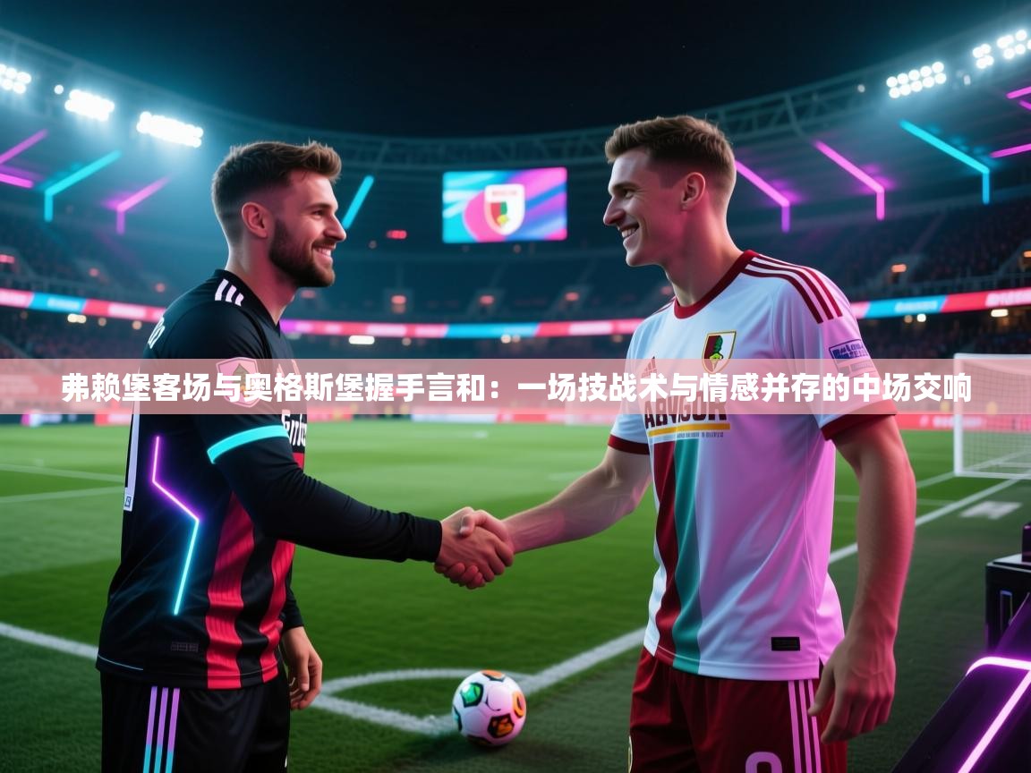 弗赖堡客场与奥格斯堡握手言和：一场技战术与情感并存的中场交响  第1张