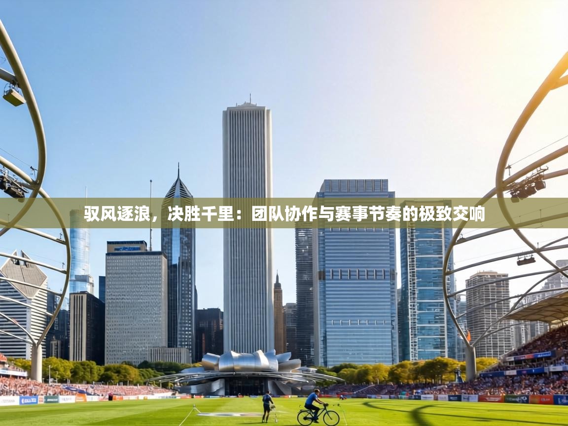 驭风逐浪，决胜千里：团队协作与赛事节奏的极致交响  第2张